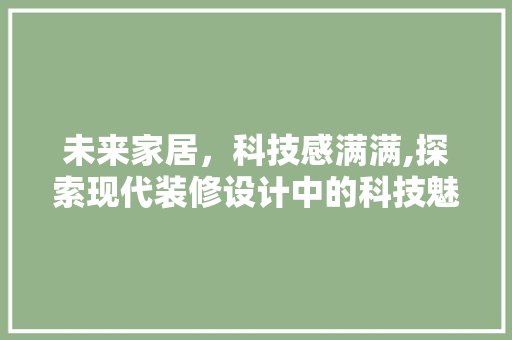 未来家居，科技感满满,探索现代装修设计中的科技魅力 木雕艺术