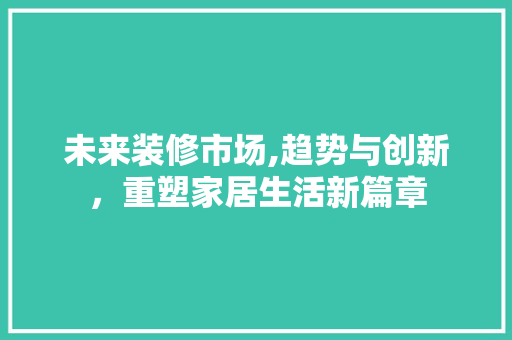 未来装修市场,趋势与创新，重塑家居生活新篇章 家居装修