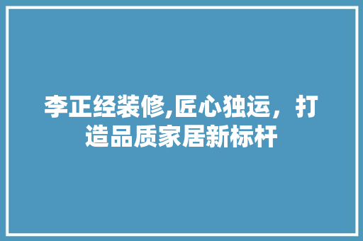 李正经装修,匠心独运，打造品质家居新标杆 客厅装修