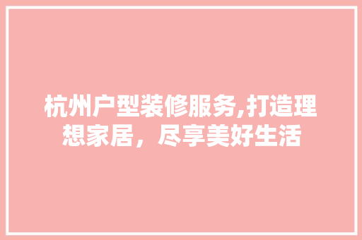 杭州户型装修服务,打造理想家居，尽享美好生活 家居装修