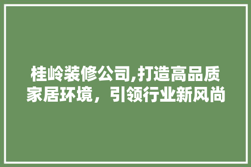 桂岭装修公司,打造高品质家居环境，引领行业新风尚 中式风格装饰