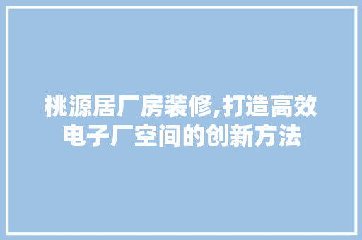 桃源居厂房装修,打造高效电子厂空间的创新方法 客厅装修