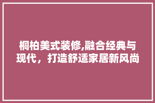 桐柏美式装修,融合经典与现代，打造舒适家居新风尚 木雕艺术