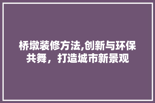 桥墩装修方法,创新与环保共舞，打造城市新景观 家居装修