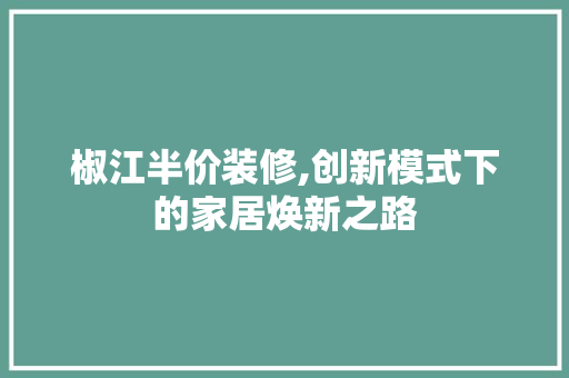 椒江半价装修,创新模式下的家居焕新之路