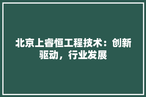 北京上睿恒工程技术：创新驱动，行业发展 家居装修
