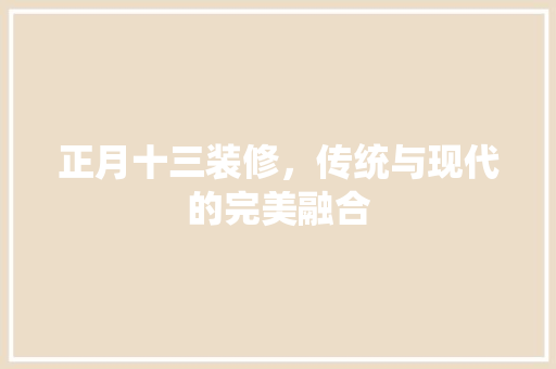 正月十三装修，传统与现代的完美融合 室内设计
