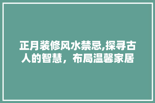 正月装修风水禁忌,探寻古人的智慧，布局温馨家居 家居装修