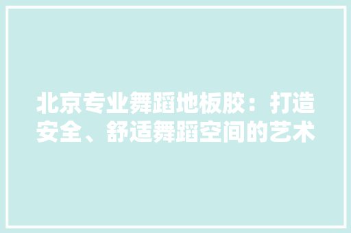 北京专业舞蹈地板胶：打造安全、舒适舞蹈空间的艺术基石 家居装修