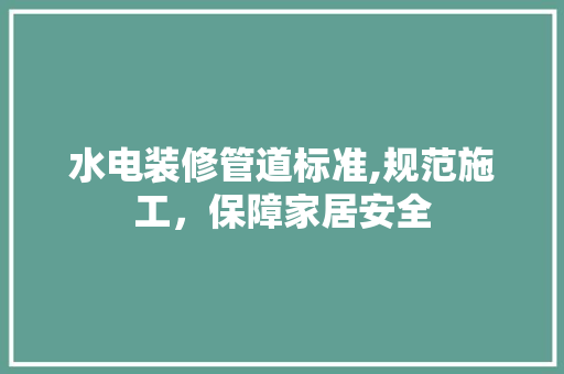 水电装修管道标准,规范施工，保障家居安全 室内设计