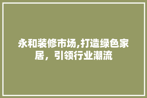 永和装修市场,打造绿色家居，引领行业潮流 室内设计