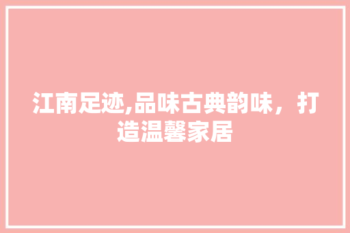 江南足迹,品味古典韵味，打造温馨家居 软装设计