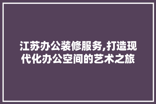 江苏办公装修服务,打造现代化办公空间的艺术之旅 卧室装修