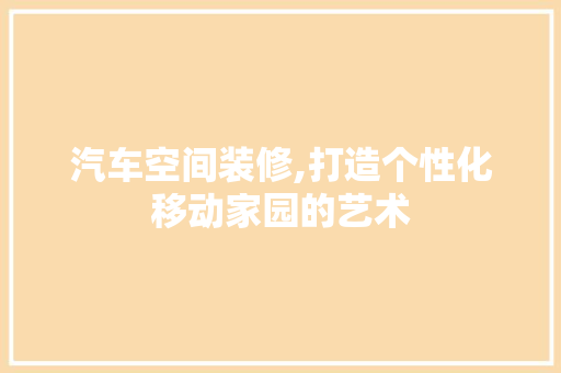 汽车空间装修,打造个性化移动家园的艺术