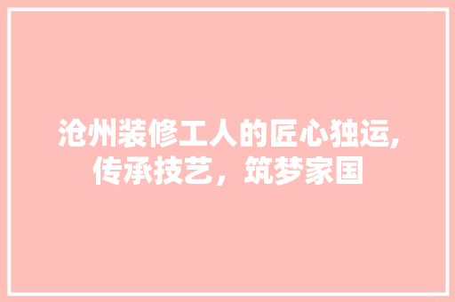 沧州装修工人的匠心独运,传承技艺，筑梦家国 现代风格装饰