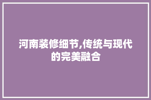 河南装修细节,传统与现代的完美融合 现代风格装饰