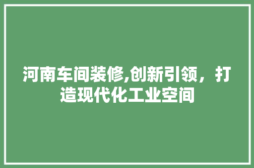 河南车间装修,创新引领，打造现代化工业空间 家居装修