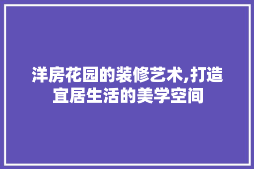 洋房花园的装修艺术,打造宜居生活的美学空间 室内设计