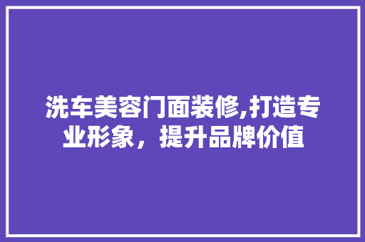 洗车美容门面装修,打造专业形象，提升品牌价值 现代风格装饰