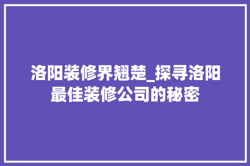 洛阳装修界翘楚_探寻洛阳最佳装修公司的秘密 现代风格装饰