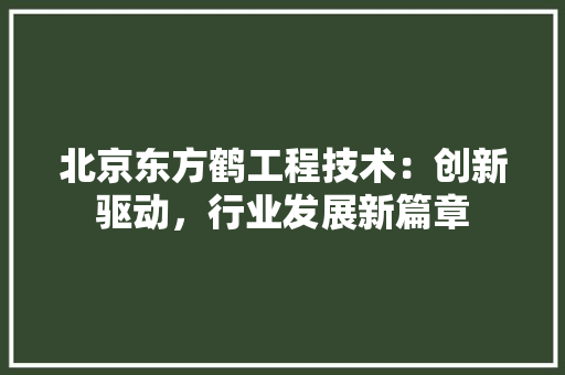 北京东方鹤工程技术：创新驱动，行业发展新篇章 家居装修