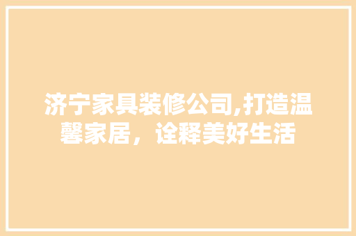 济宁家具装修公司,打造温馨家居，诠释美好生活 家居装修