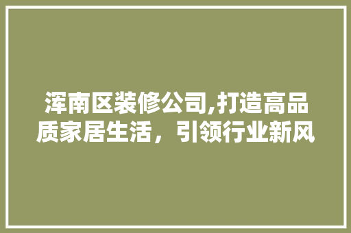 浑南区装修公司,打造高品质家居生活，引领行业新风尚