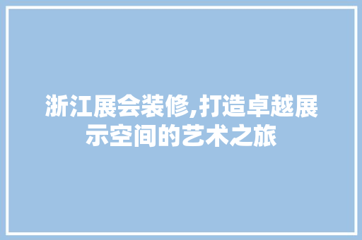 浙江展会装修,打造卓越展示空间的艺术之旅 家居装修