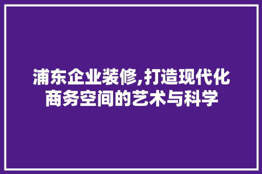 浦东企业装修,打造现代化商务空间的艺术与科学 卧室装修