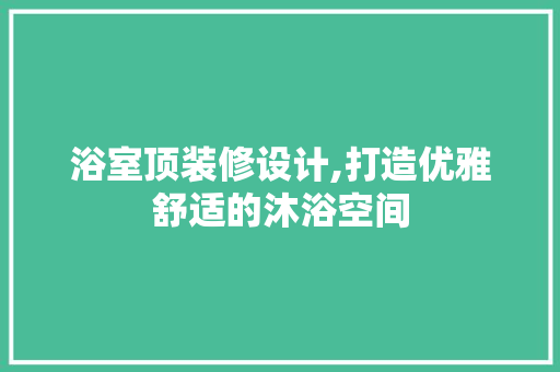 浴室顶装修设计,打造优雅舒适的沐浴空间 卧室装修