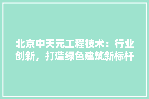 北京中天元工程技术：行业创新，打造绿色建筑新标杆 家居装修