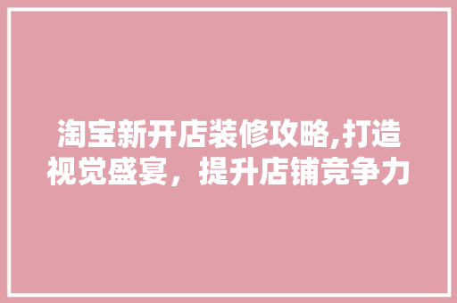 淘宝新开店装修攻略,打造视觉盛宴，提升店铺竞争力 中式风格装饰
