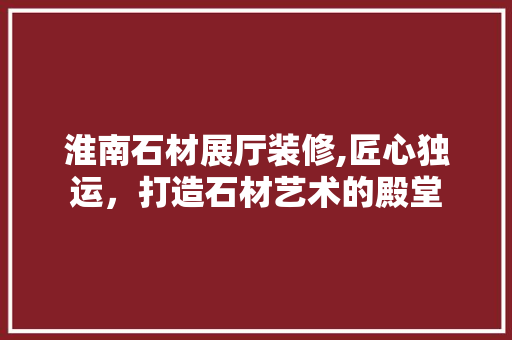 淮南石材展厅装修,匠心独运，打造石材艺术的殿堂 现代风格装饰