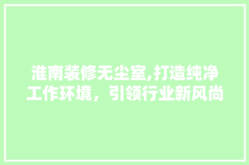 淮南装修无尘室,打造纯净工作环境，引领行业新风尚 中式风格装饰