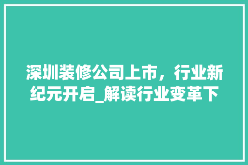深圳装修公司上市，行业新纪元开启_解读行业变革下的企业发展之路 家居装修