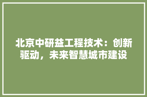 北京中研益工程技术：创新驱动，未来智慧城市建设 家居装修
