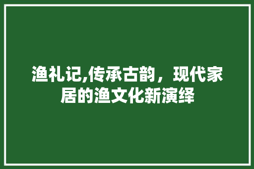 渔礼记,传承古韵，现代家居的渔文化新演绎 中式风格装饰