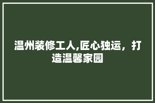 温州装修工人,匠心独运，打造温馨家园 中式风格装饰