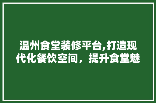 温州食堂装修平台,打造现代化餐饮空间，提升食堂魅力 家居装修