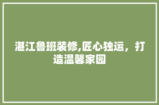 湛江鲁班装修,匠心独运，打造温馨家园 客厅装修