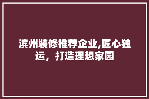 滨州装修推荐企业,匠心独运，打造理想家园 家居装修