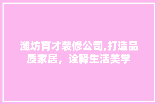潍坊育才装修公司,打造品质家居，诠释生活美学 家居装修