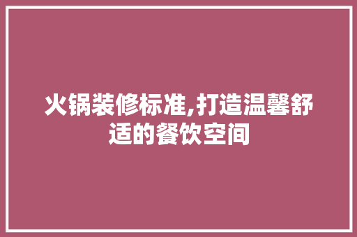 火锅装修标准,打造温馨舒适的餐饮空间