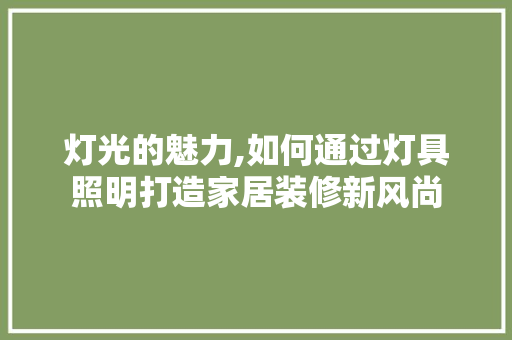 灯光的魅力,如何通过灯具照明打造家居装修新风尚 家居装修