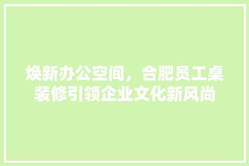 焕新办公空间，合肥员工桌装修引领企业文化新风尚 现代风格装饰