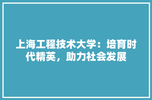 上海工程技术大学：培育时代精英，助力社会发展 地板材料
