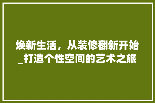 焕新生活，从装修翻新开始_打造个性空间的艺术之旅 卧室装修