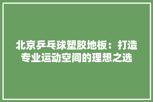北京乒乓球塑胶地板：打造专业运动空间的理想之选 家居装修