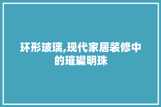 环形玻璃,现代家居装修中的璀璨明珠