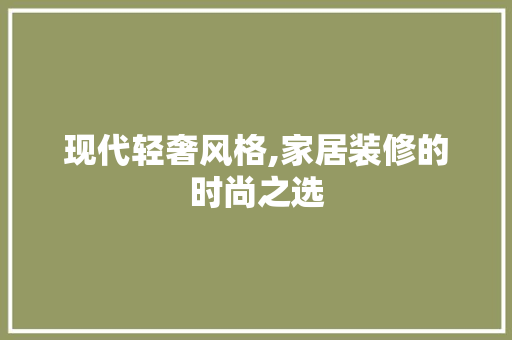 现代轻奢风格,家居装修的时尚之选